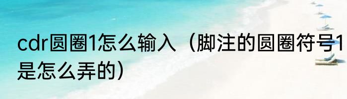 cdr圆圈1怎么输入（脚注的圆圈符号1是怎么弄的）