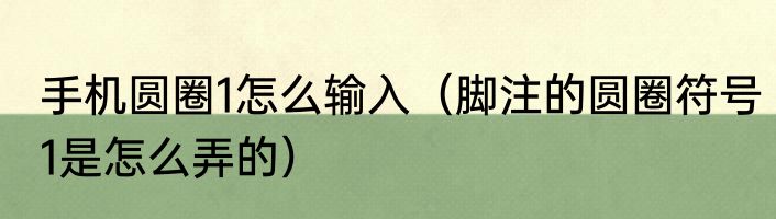 手机圆圈1怎么输入（脚注的圆圈符号1是怎么弄的）