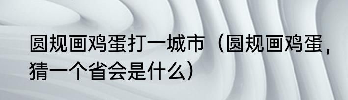 圆规画鸡蛋打一城市（圆规画鸡蛋，猜一个省会是什么）