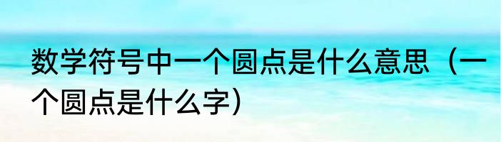 数学符号中一个圆点是什么意思（一个圆点是什么字）