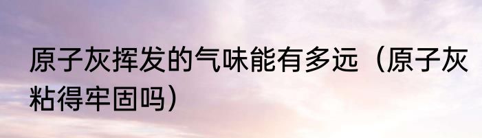 原子灰挥发的气味能有多远（原子灰粘得牢固吗）
