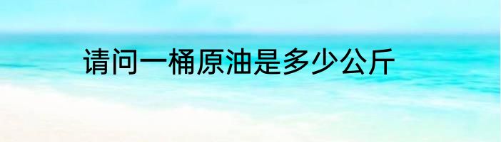 请问一桶原油是多少公斤