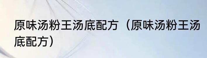 原味汤粉王汤底配方（原味汤粉王汤底配方）