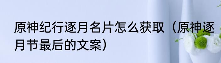 原神纪行逐月名片怎么获取（原神逐月节最后的文案）