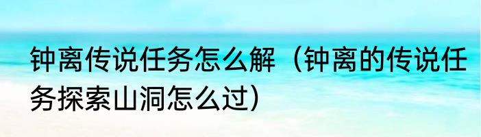 钟离传说任务怎么解（钟离的传说任务探索山洞怎么过）