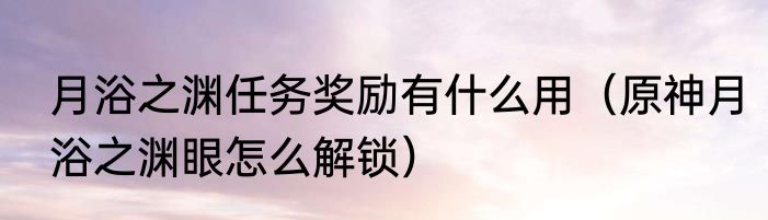 月浴之渊任务奖励有什么用（原神月浴之渊眼怎么解锁）