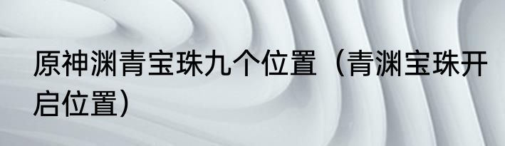 原神渊青宝珠九个位置（青渊宝珠开启位置）