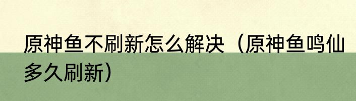 原神鱼不刷新怎么解决（原神鱼鸣仙多久刷新）