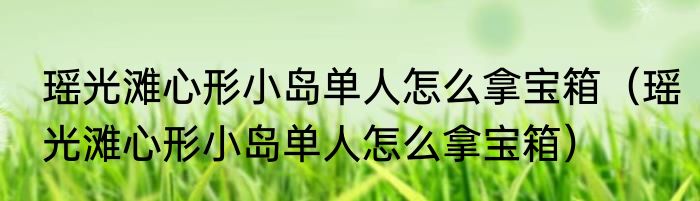 瑶光滩心形小岛单人怎么拿宝箱（瑶光滩心形小岛单人怎么拿宝箱）