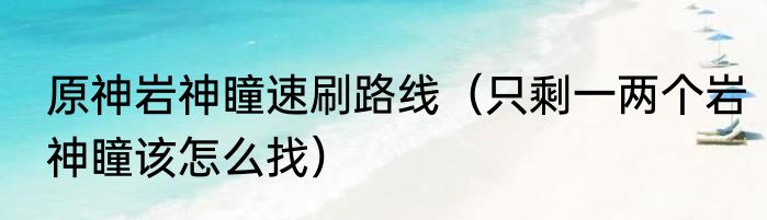 原神岩神瞳速刷路线（只剩一两个岩神瞳该怎么找）