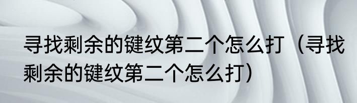 寻找剩余的键纹第二个怎么打（寻找剩余的键纹第二个怎么打）