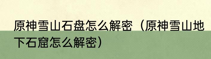 原神雪山石盘怎么解密（原神雪山地下石窟怎么解密）