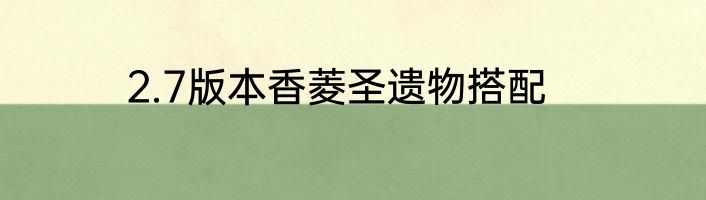 2.7版本香菱圣遗物搭配