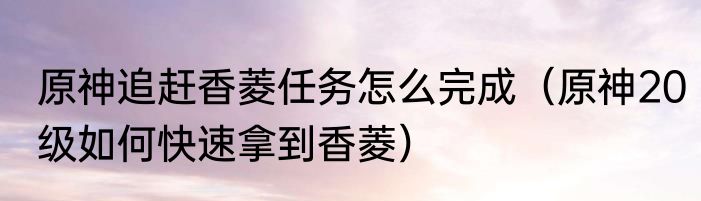 原神追赶香菱任务怎么完成（原神20级如何快速拿到香菱）