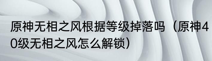 原神无相之风根据等级掉落吗（原神40级无相之风怎么解锁）