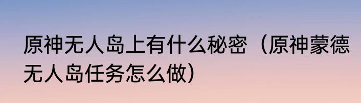 原神无人岛上有什么秘密（原神蒙德无人岛任务怎么做）