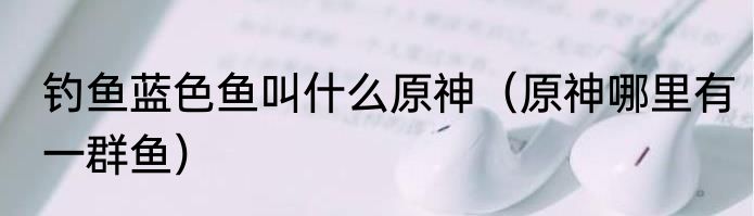 钓鱼蓝色鱼叫什么原神（原神哪里有一群鱼）