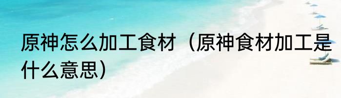 原神怎么加工食材（原神食材加工是什么意思）