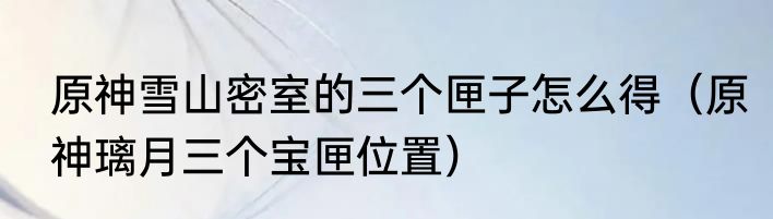 原神雪山密室的三个匣子怎么得（原神璃月三个宝匣位置）