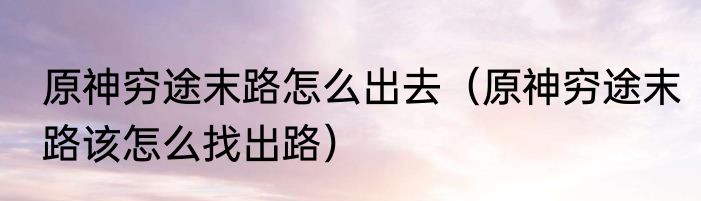 原神穷途末路怎么出去（原神穷途末路该怎么找出路）