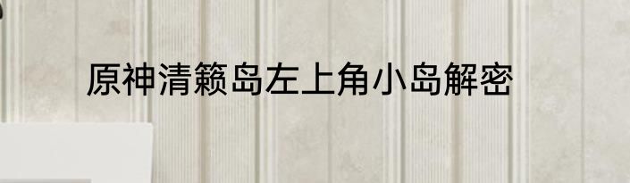 原神清籁岛左上角小岛解密