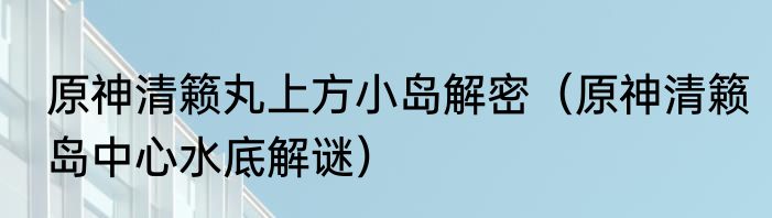 原神清籁丸上方小岛解密（原神清籁岛中心水底解谜）