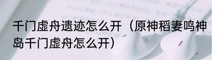 千门虚舟遗迹怎么开（原神稻妻鸣神岛千门虚舟怎么开）