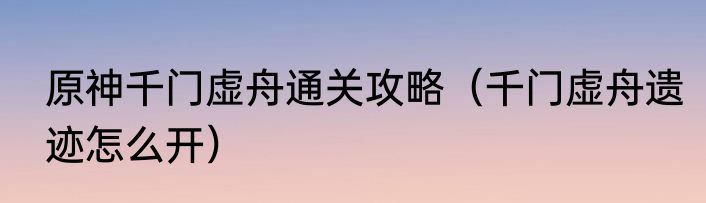 原神千门虚舟通关攻略（千门虚舟遗迹怎么开）
