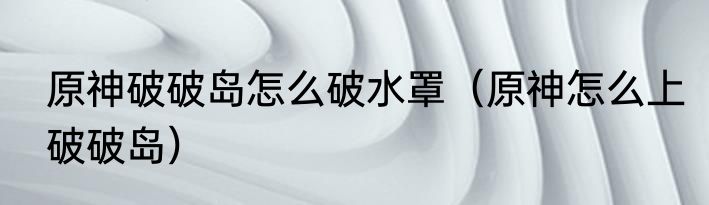 原神破破岛怎么破水罩（原神怎么上破破岛）