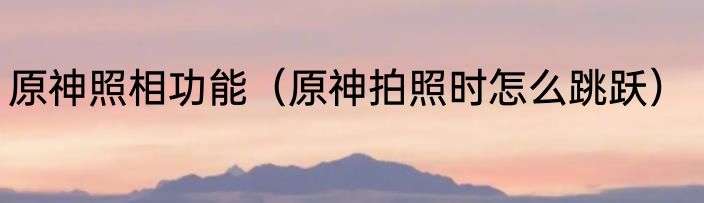 原神照相功能（原神拍照时怎么跳跃）