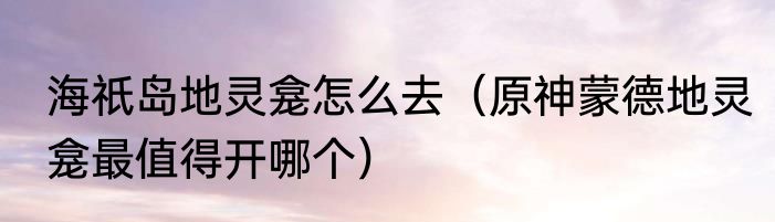 海祇岛地灵龛怎么去（原神蒙德地灵龛最值得开哪个）