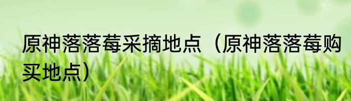 原神落落莓采摘地点（原神落落莓购买地点）