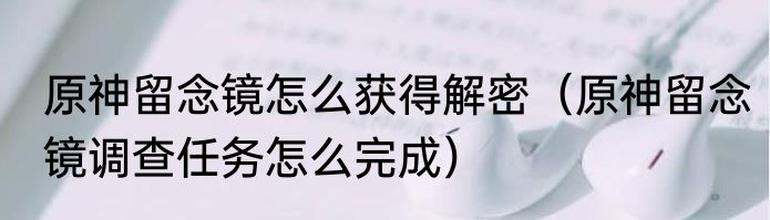 原神留念镜怎么获得解密（原神留念镜调查任务怎么完成）