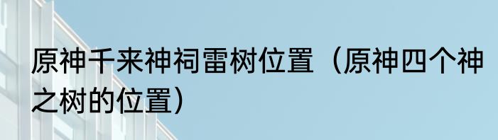 原神千来神祠雷树位置（原神四个神之树的位置）