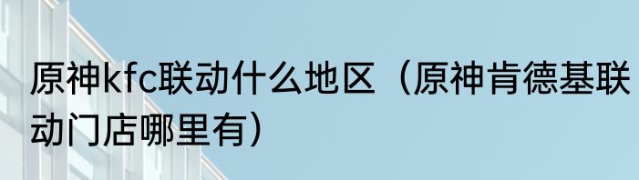 原神kfc联动什么地区（原神肯德基联动门店哪里有）
