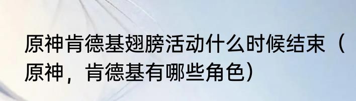 原神肯德基翅膀活动什么时候结束（原神，肯德基有哪些角色）