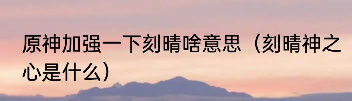 原神加强一下刻晴啥意思（刻晴神之心是什么）