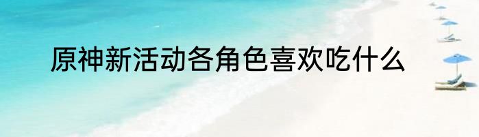 原神新活动各角色喜欢吃什么