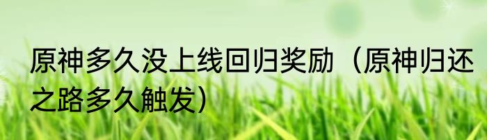 原神多久没上线回归奖励（原神归还之路多久触发）