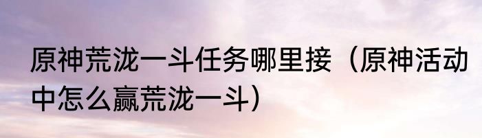 原神荒泷一斗任务哪里接（原神活动中怎么赢荒泷一斗）
