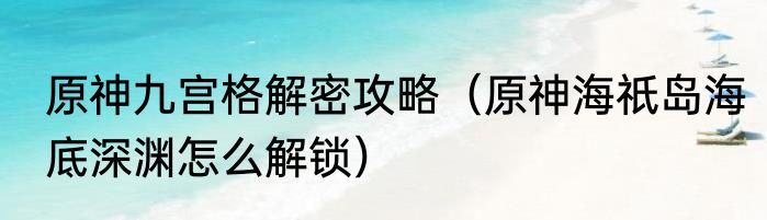 原神九宫格解密攻略（原神海祇岛海底深渊怎么解锁）