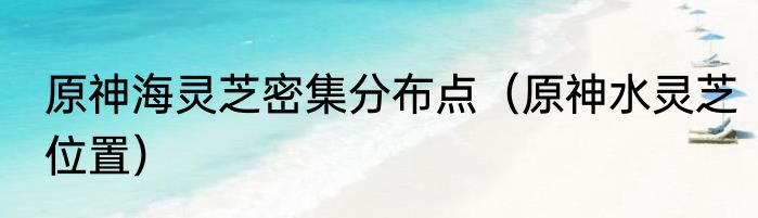 原神海灵芝密集分布点（原神水灵芝位置）