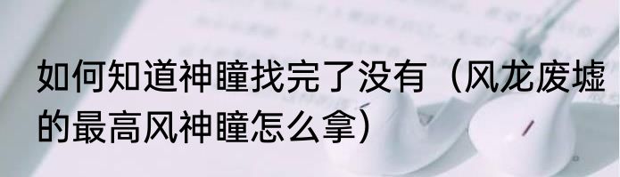如何知道神瞳找完了没有（风龙废墟的最高风神瞳怎么拿）