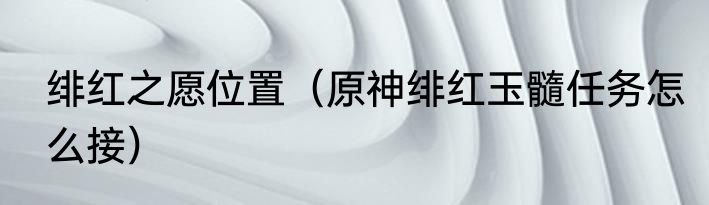 绯红之愿位置（原神绯红玉髓任务怎么接）