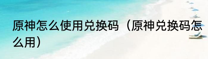 原神怎么使用兑换码（原神兑换码怎么用）
