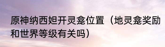 原神纳西妲开灵龛位置（地灵龛奖励和世界等级有关吗）