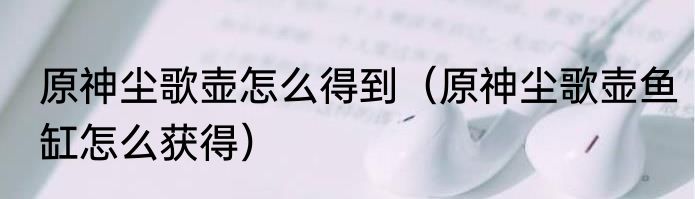 原神尘歌壶怎么得到（原神尘歌壶鱼缸怎么获得）