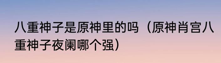 八重神子是原神里的吗（原神肖宫八重神子夜阑哪个强）