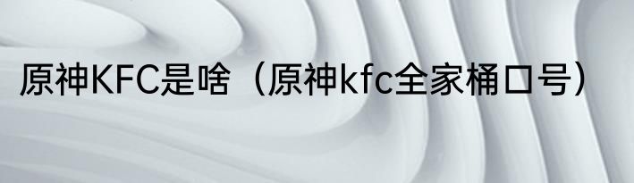 原神KFC是啥（原神kfc全家桶口号）