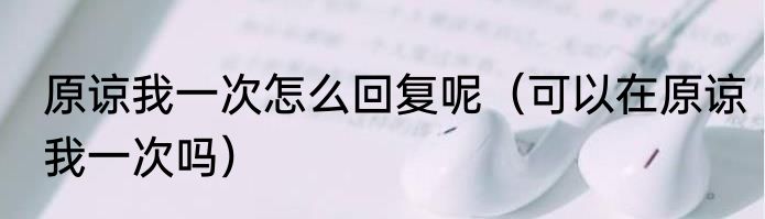 原谅我一次怎么回复呢（可以在原谅我一次吗）